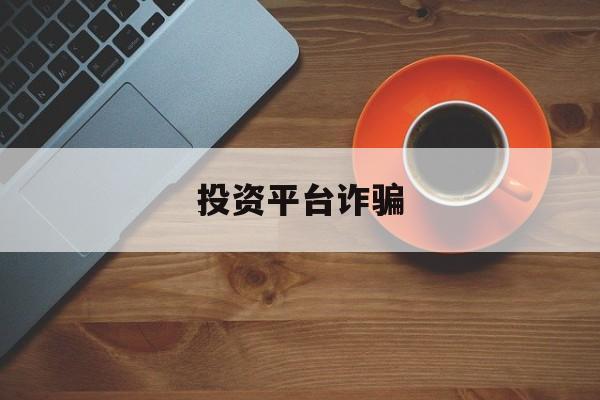 投资平台诈骗(投资平台诈骗如何定罪)