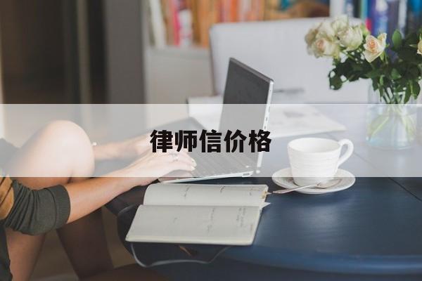 律师信价格(律师信的格式是怎么样的)