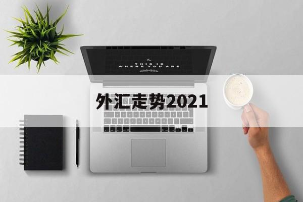 外汇走势2021(外汇走势图怎么能看懂)