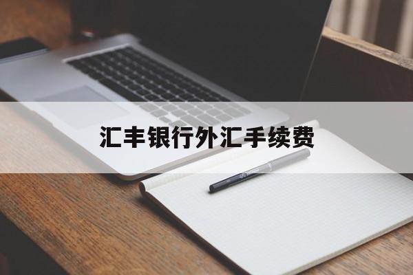 汇丰银行外汇手续费(汇丰银行外汇手续费怎么算)