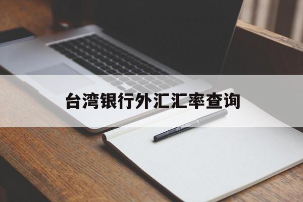 台湾银行外汇汇率查询(台湾银行汇率查询今日价格)