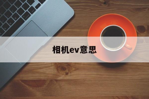 相机ev意思(相机里面ev什么意思)