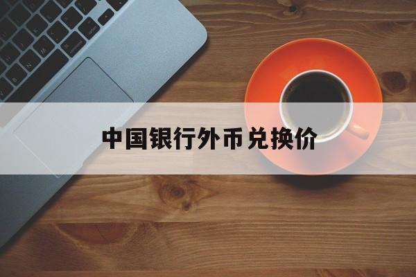 中国银行外币兑换价(中国银行外币兑换价格表最新)